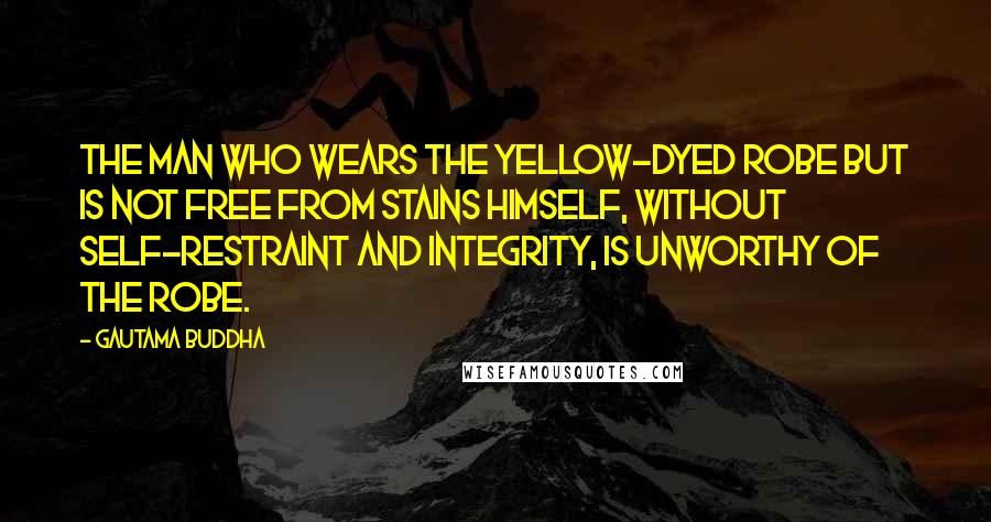 Gautama Buddha Quotes: The man who wears the yellow-dyed robe but is not free from stains himself, without self-restraint and integrity, is unworthy of the robe.