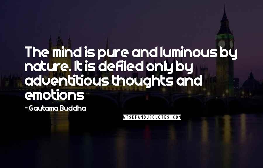Gautama Buddha Quotes: The mind is pure and luminous by nature. It is defiled only by adventitious thoughts and emotions