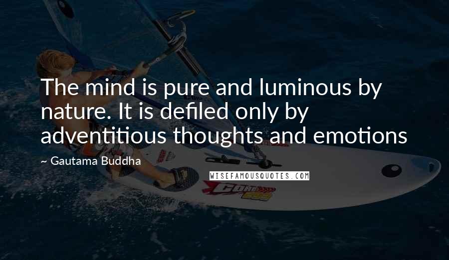 Gautama Buddha Quotes: The mind is pure and luminous by nature. It is defiled only by adventitious thoughts and emotions