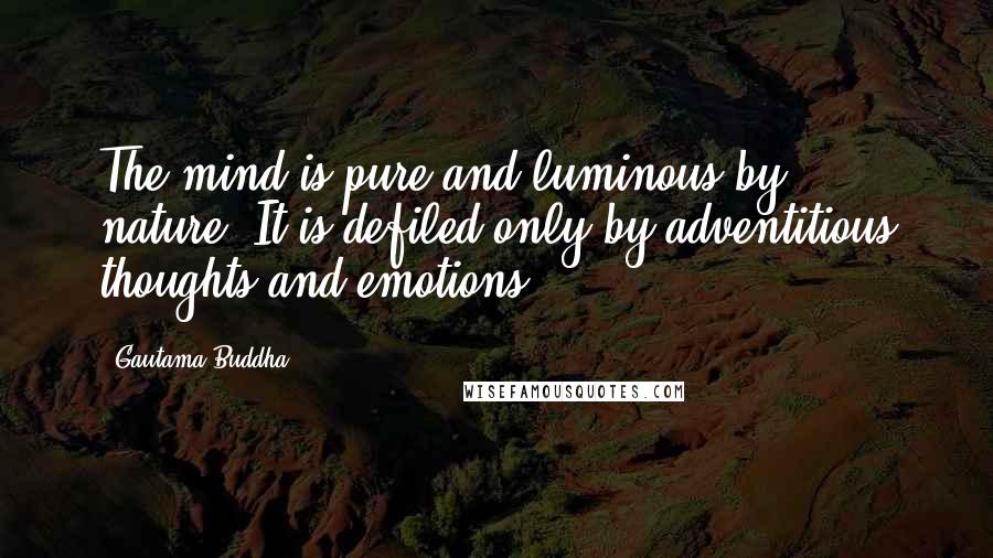 Gautama Buddha Quotes: The mind is pure and luminous by nature. It is defiled only by adventitious thoughts and emotions