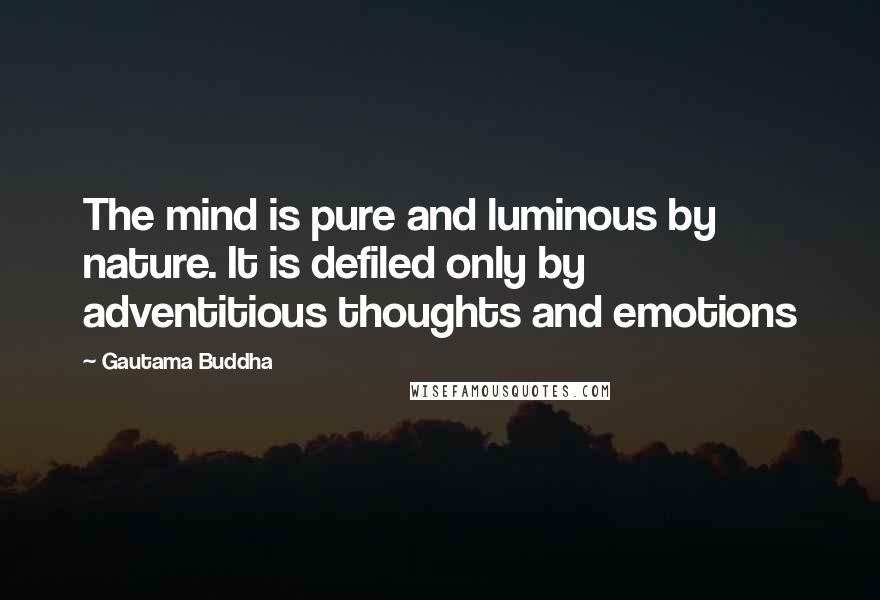 Gautama Buddha Quotes: The mind is pure and luminous by nature. It is defiled only by adventitious thoughts and emotions