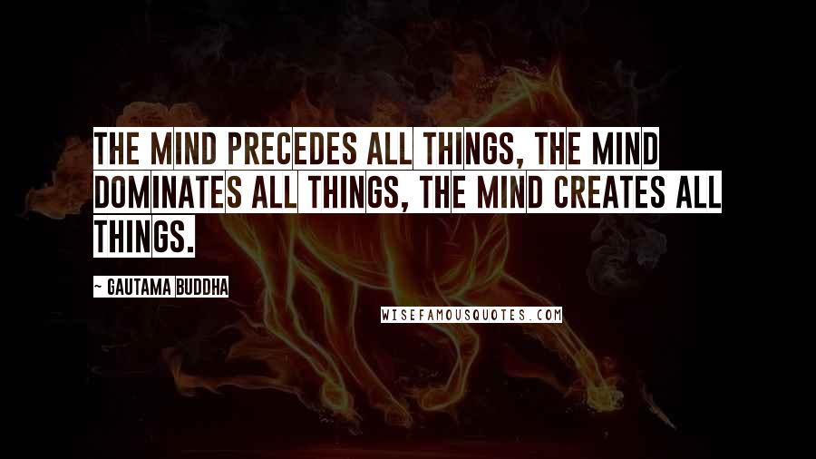 Gautama Buddha Quotes: The mind precedes all things, the mind dominates all things, the mind creates all things.