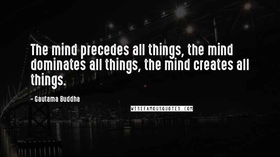 Gautama Buddha Quotes: The mind precedes all things, the mind dominates all things, the mind creates all things.