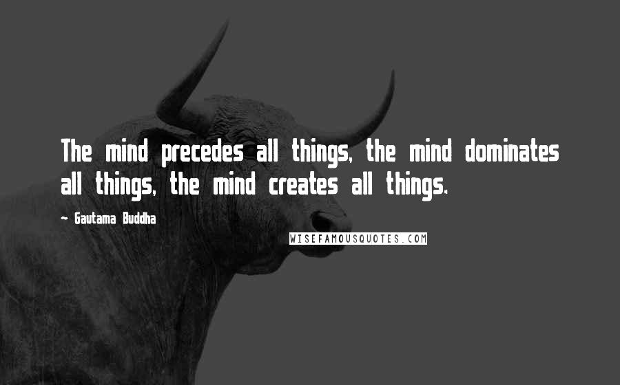 Gautama Buddha Quotes: The mind precedes all things, the mind dominates all things, the mind creates all things.