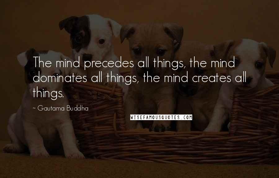 Gautama Buddha Quotes: The mind precedes all things, the mind dominates all things, the mind creates all things.