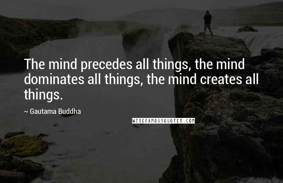 Gautama Buddha Quotes: The mind precedes all things, the mind dominates all things, the mind creates all things.