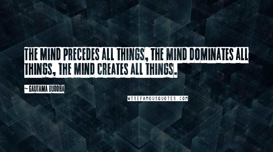 Gautama Buddha Quotes: The mind precedes all things, the mind dominates all things, the mind creates all things.