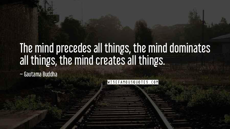 Gautama Buddha Quotes: The mind precedes all things, the mind dominates all things, the mind creates all things.