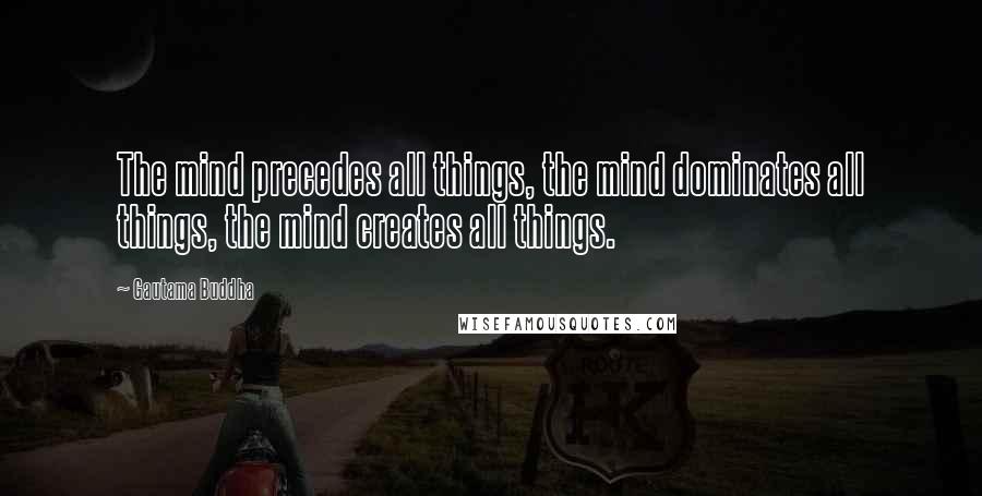 Gautama Buddha Quotes: The mind precedes all things, the mind dominates all things, the mind creates all things.