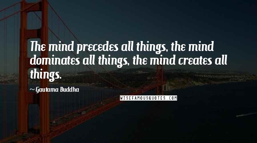 Gautama Buddha Quotes: The mind precedes all things, the mind dominates all things, the mind creates all things.