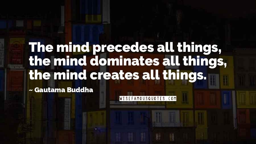 Gautama Buddha Quotes: The mind precedes all things, the mind dominates all things, the mind creates all things.