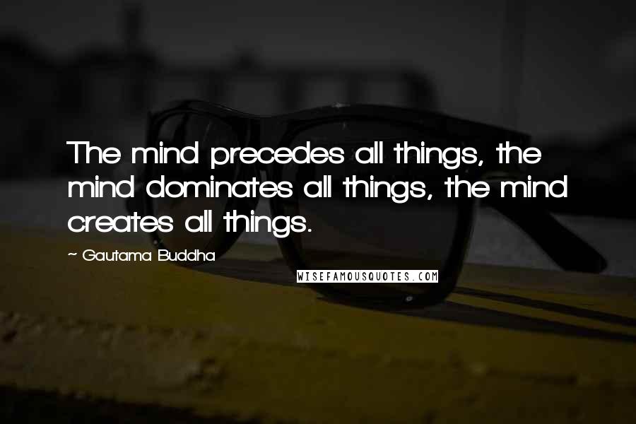 Gautama Buddha Quotes: The mind precedes all things, the mind dominates all things, the mind creates all things.