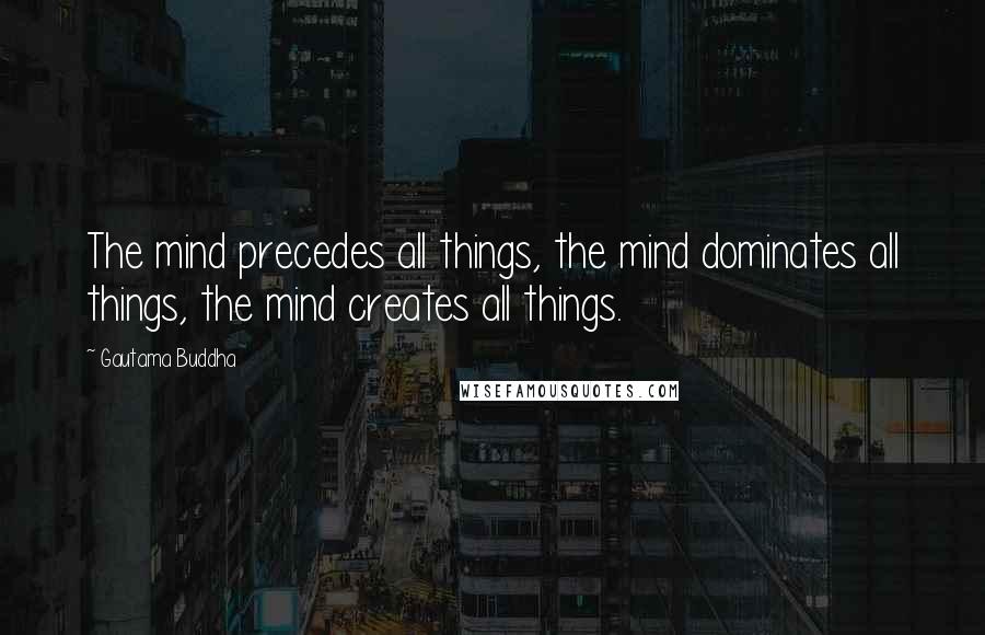 Gautama Buddha Quotes: The mind precedes all things, the mind dominates all things, the mind creates all things.