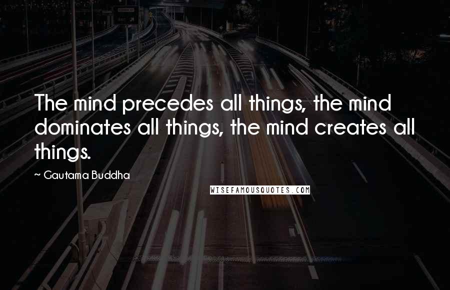 Gautama Buddha Quotes: The mind precedes all things, the mind dominates all things, the mind creates all things.