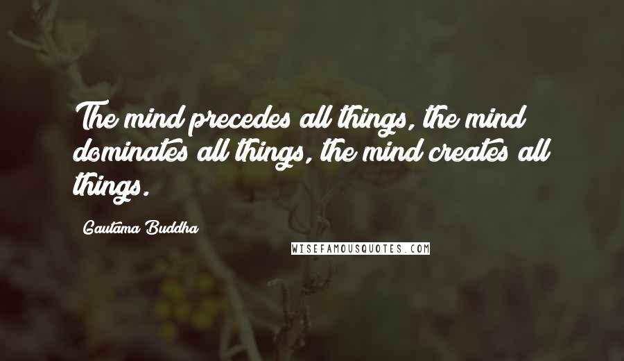 Gautama Buddha Quotes: The mind precedes all things, the mind dominates all things, the mind creates all things.