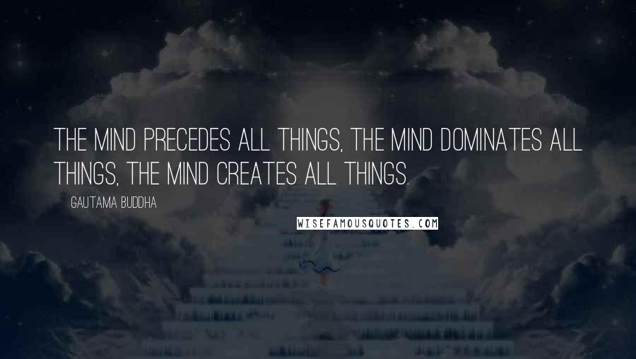Gautama Buddha Quotes: The mind precedes all things, the mind dominates all things, the mind creates all things.