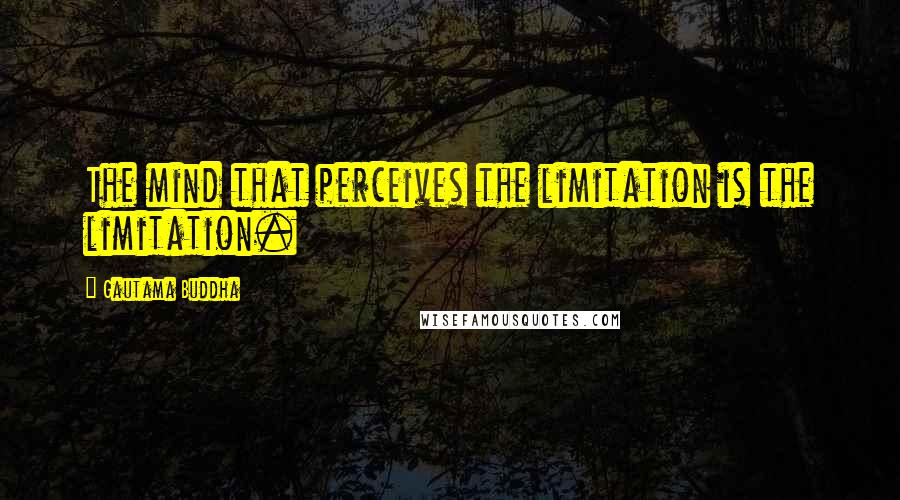 Gautama Buddha Quotes: The mind that perceives the limitation is the limitation.