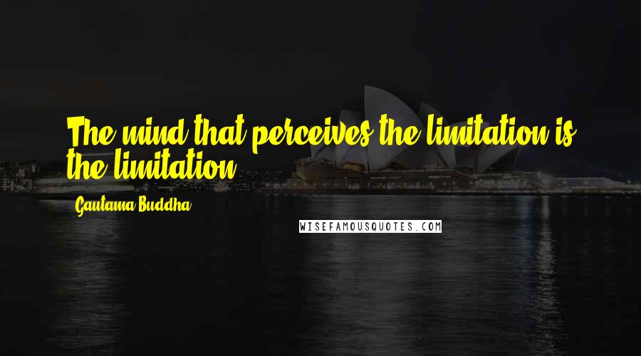 Gautama Buddha Quotes: The mind that perceives the limitation is the limitation.