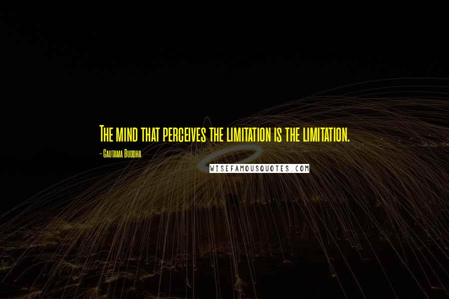 Gautama Buddha Quotes: The mind that perceives the limitation is the limitation.