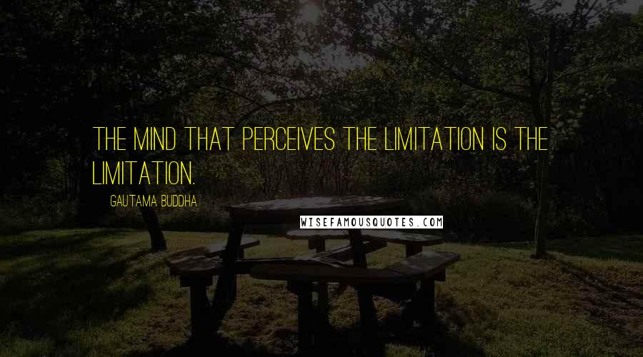 Gautama Buddha Quotes: The mind that perceives the limitation is the limitation.