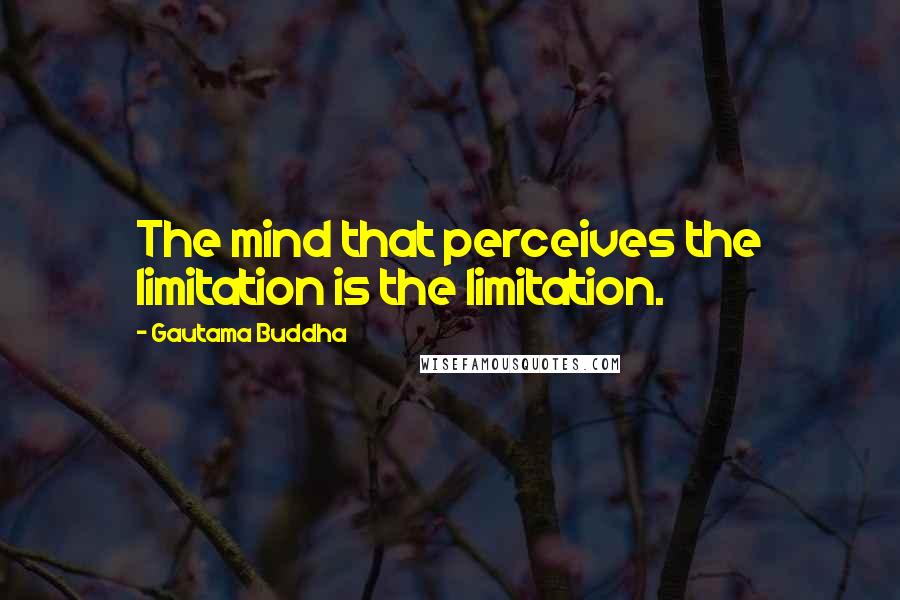 Gautama Buddha Quotes: The mind that perceives the limitation is the limitation.
