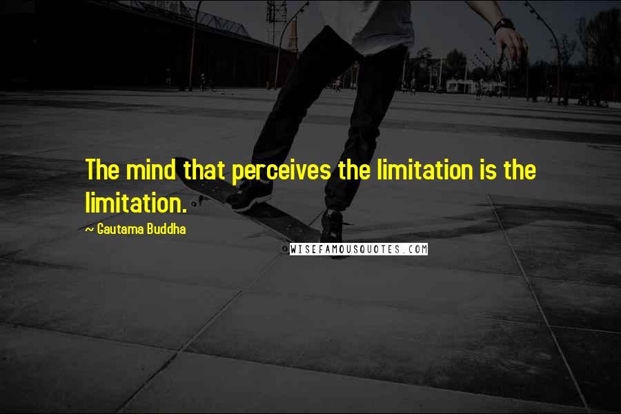 Gautama Buddha Quotes: The mind that perceives the limitation is the limitation.