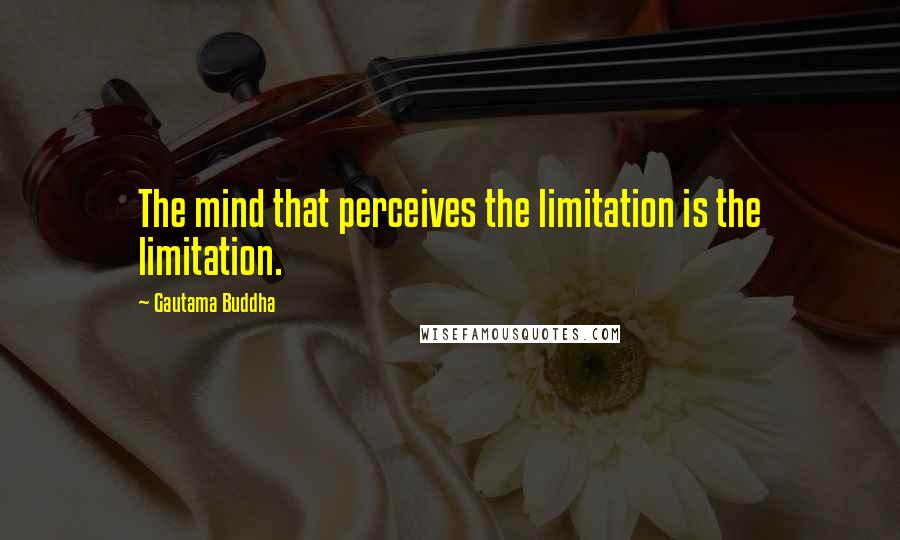 Gautama Buddha Quotes: The mind that perceives the limitation is the limitation.