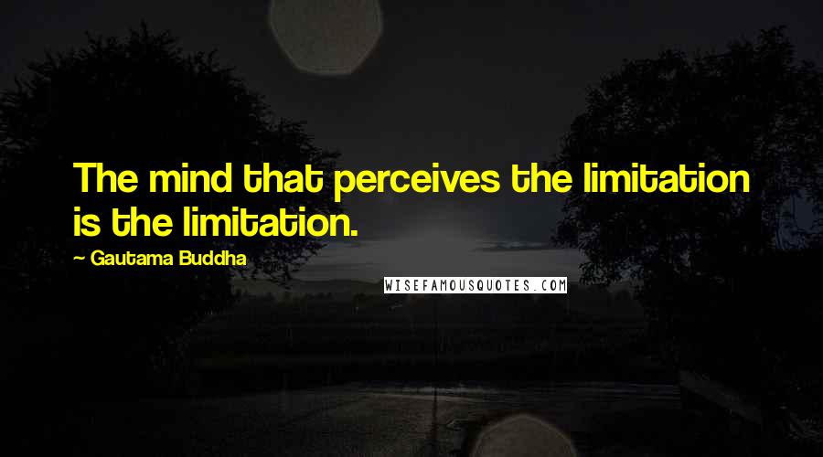 Gautama Buddha Quotes: The mind that perceives the limitation is the limitation.