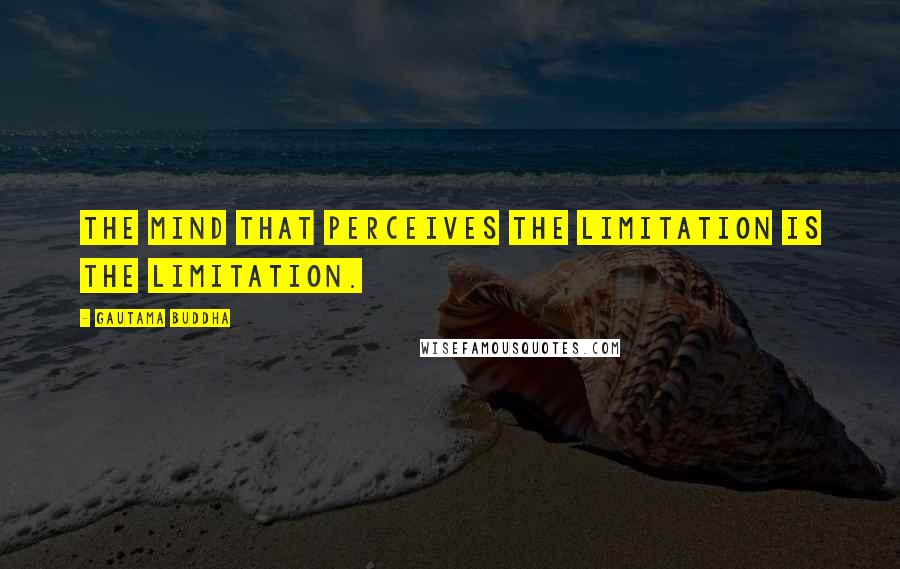 Gautama Buddha Quotes: The mind that perceives the limitation is the limitation.