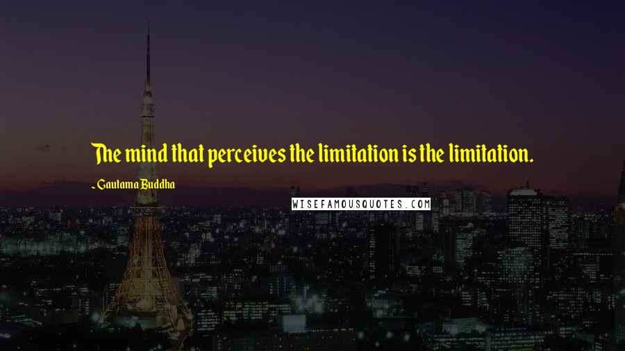 Gautama Buddha Quotes: The mind that perceives the limitation is the limitation.