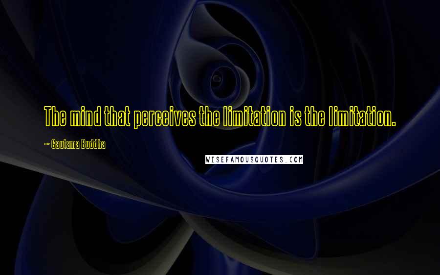 Gautama Buddha Quotes: The mind that perceives the limitation is the limitation.