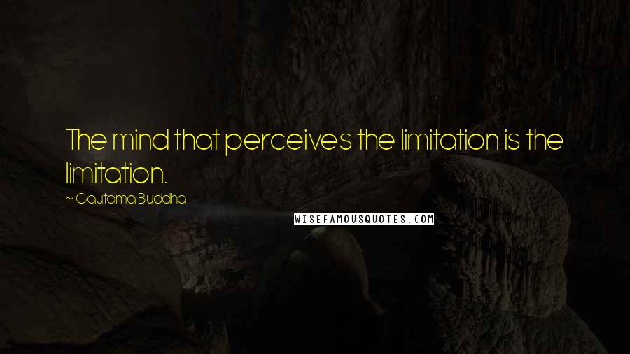 Gautama Buddha Quotes: The mind that perceives the limitation is the limitation.