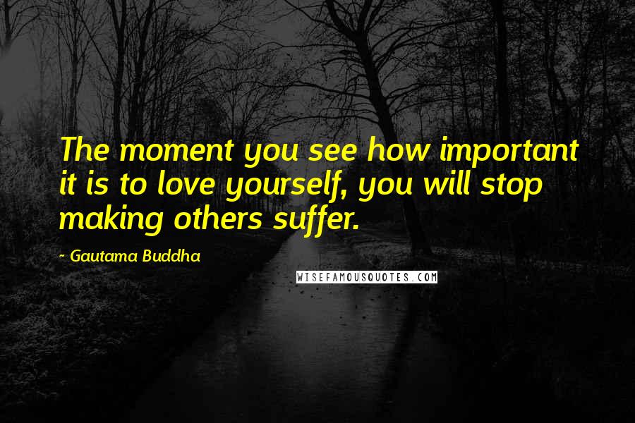 Gautama Buddha Quotes: The moment you see how important it is to love yourself, you will stop making others suffer.