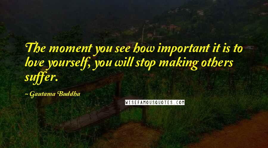 Gautama Buddha Quotes: The moment you see how important it is to love yourself, you will stop making others suffer.