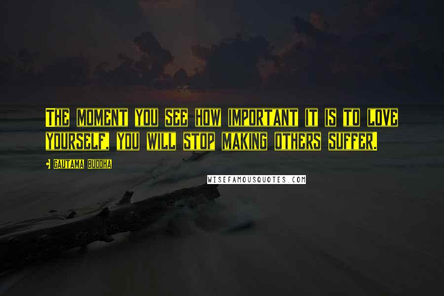 Gautama Buddha Quotes: The moment you see how important it is to love yourself, you will stop making others suffer.