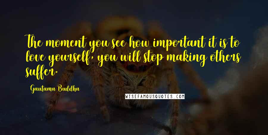 Gautama Buddha Quotes: The moment you see how important it is to love yourself, you will stop making others suffer.