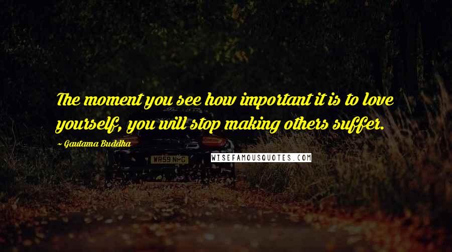 Gautama Buddha Quotes: The moment you see how important it is to love yourself, you will stop making others suffer.