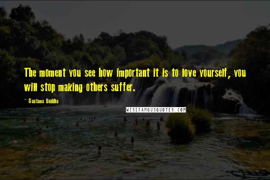Gautama Buddha Quotes: The moment you see how important it is to love yourself, you will stop making others suffer.