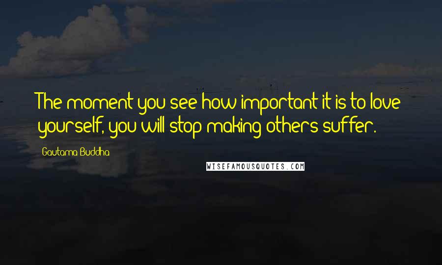Gautama Buddha Quotes: The moment you see how important it is to love yourself, you will stop making others suffer.