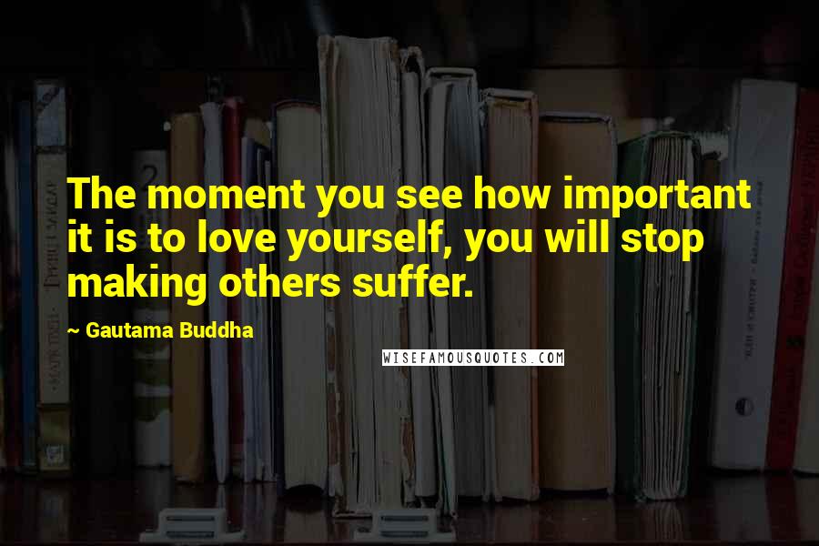 Gautama Buddha Quotes: The moment you see how important it is to love yourself, you will stop making others suffer.