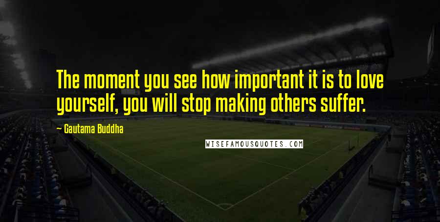 Gautama Buddha Quotes: The moment you see how important it is to love yourself, you will stop making others suffer.