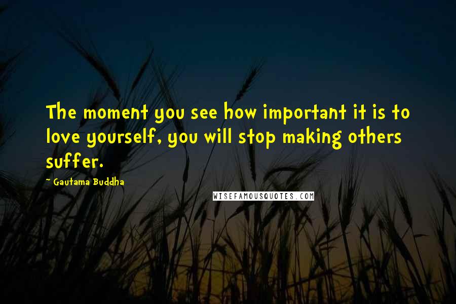 Gautama Buddha Quotes: The moment you see how important it is to love yourself, you will stop making others suffer.