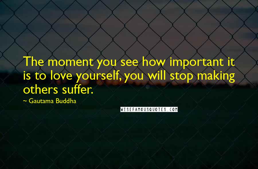 Gautama Buddha Quotes: The moment you see how important it is to love yourself, you will stop making others suffer.