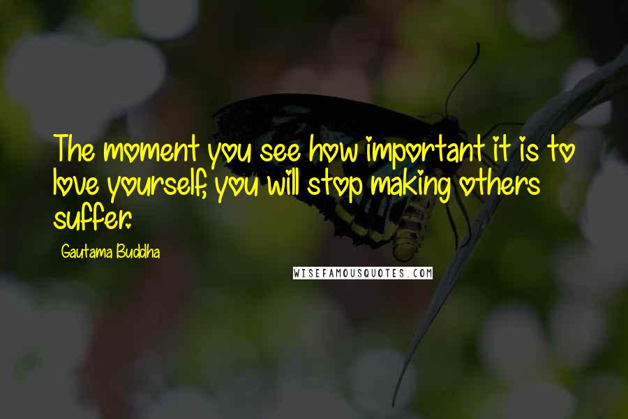 Gautama Buddha Quotes: The moment you see how important it is to love yourself, you will stop making others suffer.
