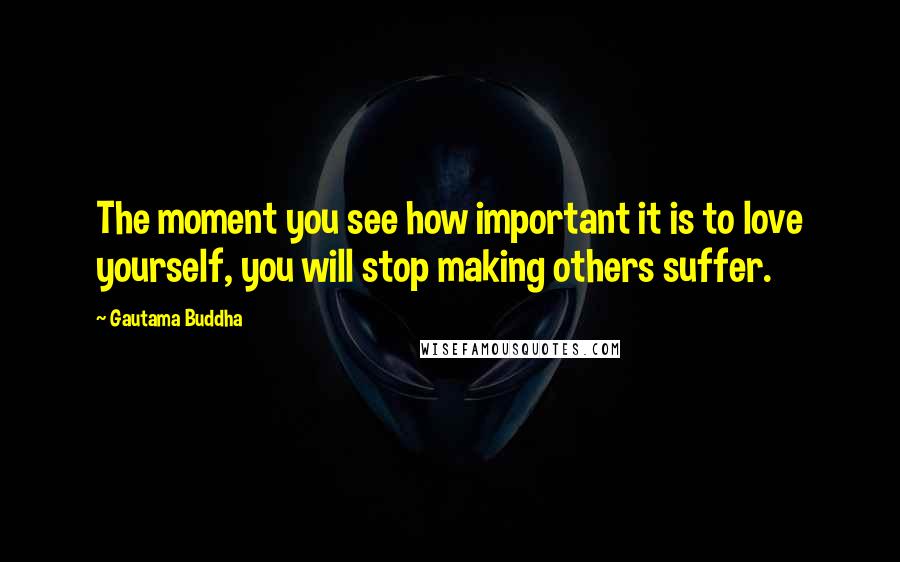 Gautama Buddha Quotes: The moment you see how important it is to love yourself, you will stop making others suffer.