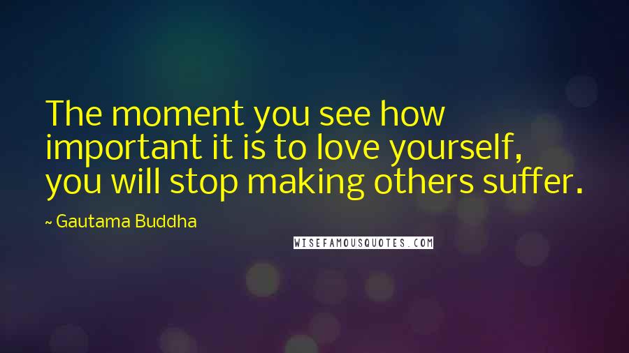 Gautama Buddha Quotes: The moment you see how important it is to love yourself, you will stop making others suffer.
