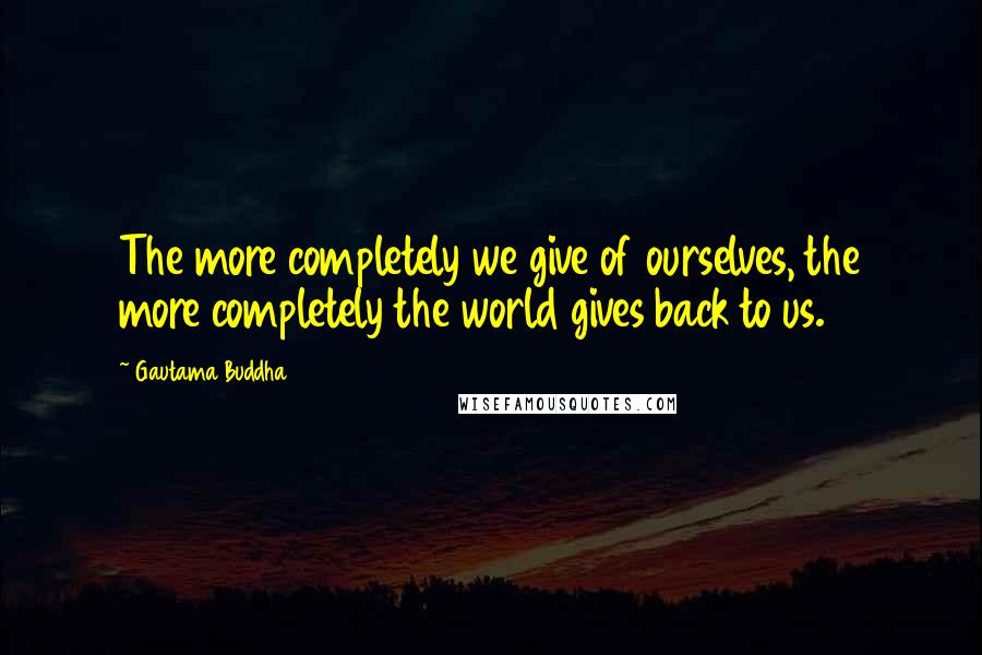 Gautama Buddha Quotes: The more completely we give of ourselves, the more completely the world gives back to us.