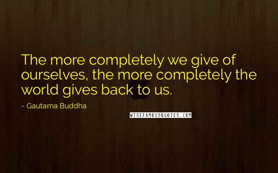 Gautama Buddha Quotes: The more completely we give of ourselves, the more completely the world gives back to us.