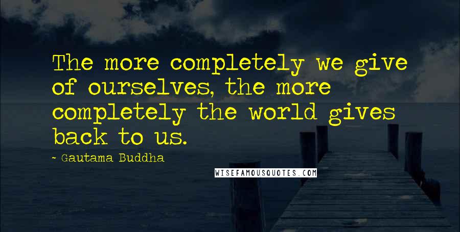 Gautama Buddha Quotes: The more completely we give of ourselves, the more completely the world gives back to us.