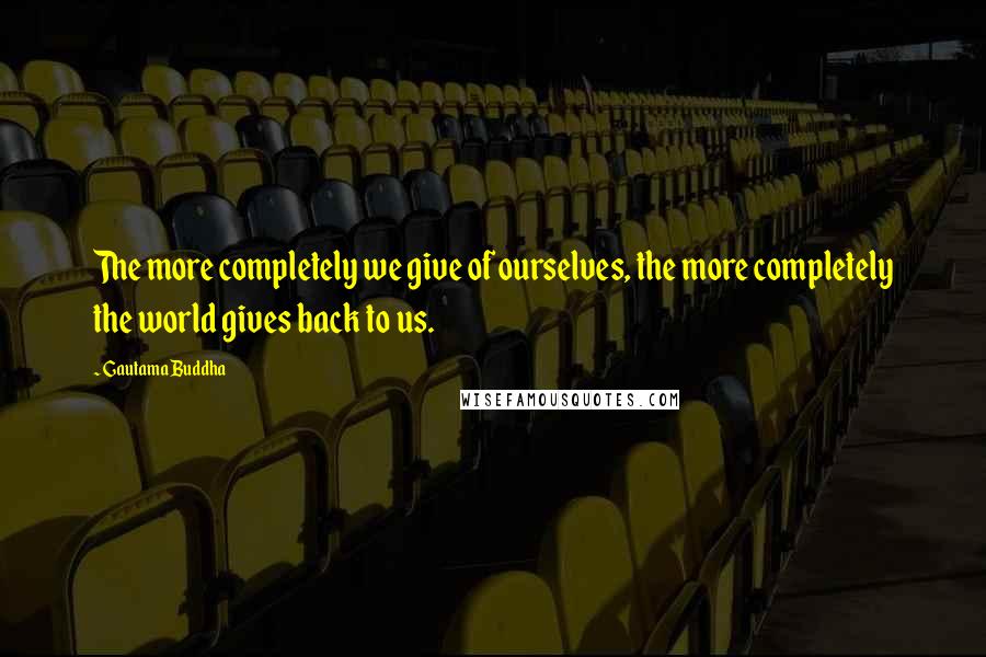 Gautama Buddha Quotes: The more completely we give of ourselves, the more completely the world gives back to us.